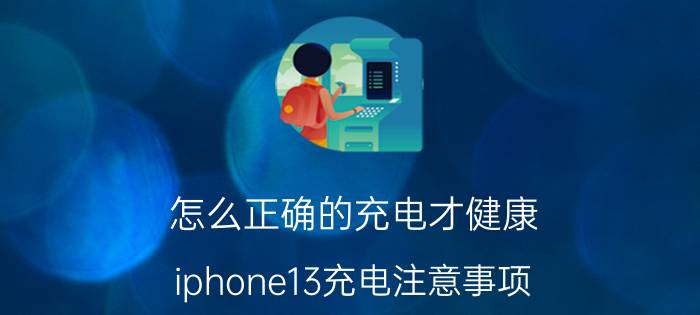 怎么正确的充电才健康 iphone13充电注意事项？